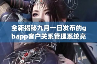 全新揭秘九月一日发布的gbapp客户关系管理系统亮点与优势