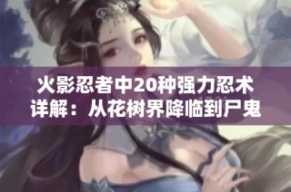 火影忍者中20种强力忍术详解：从花树界降临到尸鬼封尽的精彩对比