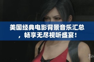 美国经典电影背景音乐汇总，畅享无尽视听盛宴！