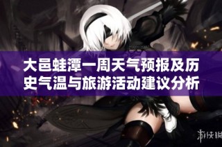 大邑蛙潭一周天气预报及历史气温与旅游活动建议分析