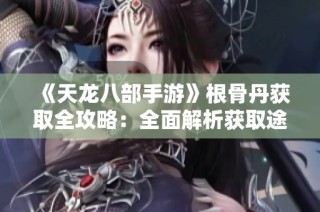 《天龙八部手游》根骨丹获取全攻略：全面解析获取途径与方法
