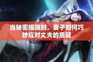 当秘密揭晓时，妻子如何巧妙应对丈夫的质疑