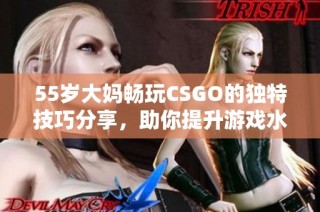 55岁大妈畅玩CSGO的独特技巧分享，助你提升游戏水平与乐趣