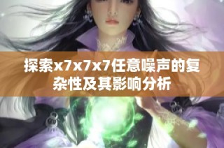 探索x7x7x7任意噪声的复杂性及其影响分析