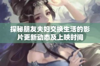 探秘朋友夫妇交换生活的影片更新动态及上映时间