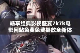 畅享经典影视盛宴7k7k电影网站免费免费播放全新体验