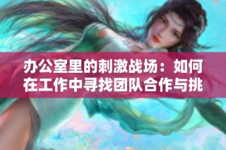 办公室里的刺激战场：如何在工作中寻找团队合作与挑战乐趣