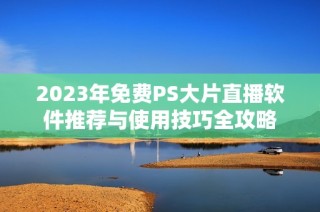 2023年免费PS大片直播软件推荐与使用技巧全攻略