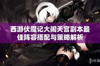 西游伏魔记大闹天宫副本最佳阵容搭配与策略解析