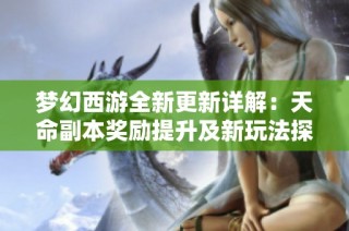 梦幻西游全新更新详解：天命副本奖励提升及新玩法探索之旅