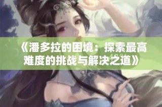 《潘多拉的困境：探索最高难度的挑战与解决之道》
