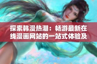 探索韩漫热潮：畅游最新在线漫画网站的一站式体验及资源推荐