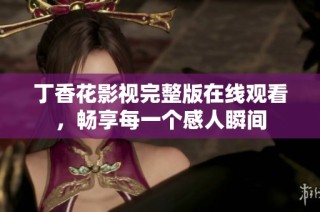 丁香花影视完整版在线观看，畅享每一个感人瞬间