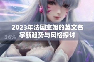 2023年法国空姐的英文名字新趋势与风格探讨