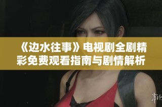 《边水往事》电视剧全剧精彩免费观看指南与剧情解析