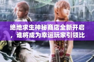 绝地求生神秘商店全新开启，谁将成为幸运玩家引领比惨新潮流