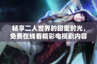 畅享二人世界的甜蜜时光，免费在线看精彩电视剧内容