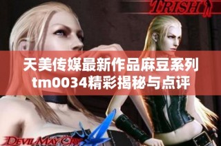 天美传媒最新作品麻豆系列tm0034精彩揭秘与点评