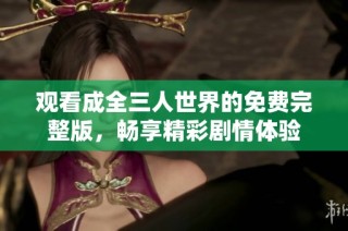 观看成全三人世界的免费完整版，畅享精彩剧情体验