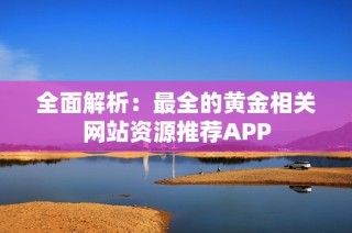 全面解析：最全的黄金相关网站资源推荐APP