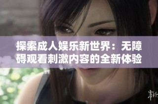 探索成人娱乐新世界：无障碍观看刺激内容的全新体验与乐趣分享