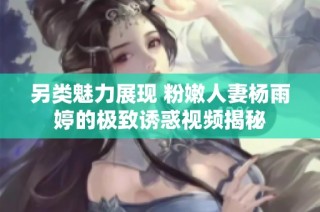 另类魅力展现 粉嫩人妻杨雨婷的极致诱惑视频揭秘