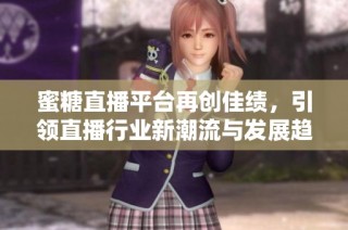 蜜糖直播平台再创佳绩，引领直播行业新潮流与发展趋势
