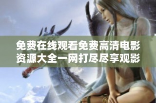 免费在线观看免费高清电影资源大全一网打尽尽享观影乐趣