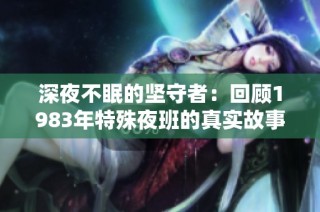 深夜不眠的坚守者：回顾1983年特殊夜班的真实故事