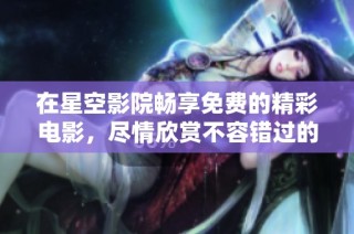 在星空影院畅享免费的精彩电影，尽情欣赏不容错过的影视盛宴