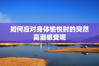如何应对身体愉悦时的突然高潮感受呢