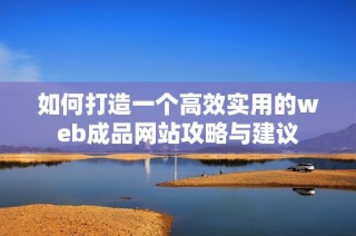 如何打造一个高效实用的web成品网站攻略与建议