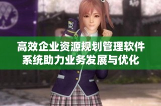 高效企业资源规划管理软件系统助力业务发展与优化