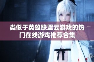 类似于英雄联盟云游戏的热门在线游戏推荐合集