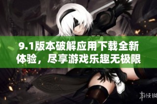 9.1版本破解应用下载全新体验，尽享游戏乐趣无极限