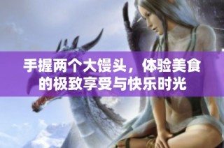 手握两个大馒头，体验美食的极致享受与快乐时光