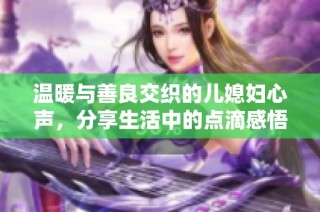 温暖与善良交织的儿媳妇心声，分享生活中的点滴感悟