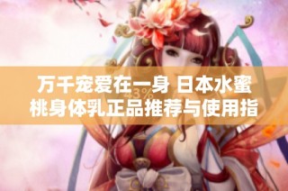 万千宠爱在一身 日本水蜜桃身体乳正品推荐与使用指南