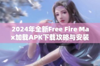 2024年全新Free Fire Max加载APK下载攻略与安装指南