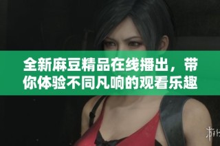 全新麻豆精品在线播出，带你体验不同凡响的观看乐趣与视觉盛宴