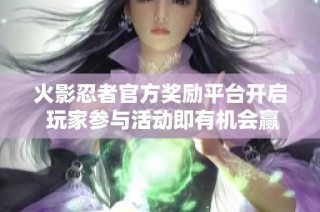 火影忍者官方奖励平台开启 玩家参与活动即有机会赢取丰厚奖品