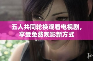 五人共同轮换观看电视剧，享受免费观影新方式