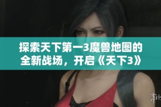 探索天下第一3魔兽地图的全新战场，开启《天下3》奇幻冒险之旅！