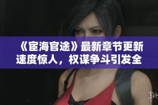 《宦海官途》最新章节更新速度惊人，权谋争斗引发全新高潮