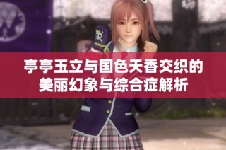 亭亭玉立与国色天香交织的美丽幻象与综合症解析