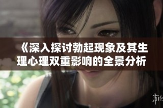 《深入探讨勃起现象及其生理心理双重影响的全景分析》
