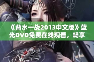 《背水一战2013中文版》蓝光DVD免费在线观看，畅享精彩战斗剧情
