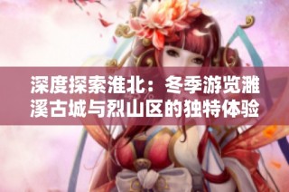 深度探索淮北：冬季游览濉溪古城与烈山区的独特体验攻略