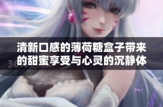 清新口感的薄荷糖盒子带来的甜蜜享受与心灵的沉静体验