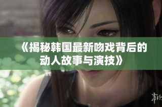 《揭秘韩国最新吻戏背后的动人故事与演技》